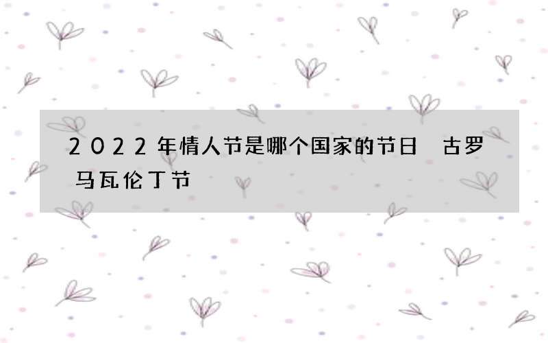 2022年情人节是哪个国家的节日 古罗马瓦伦丁节